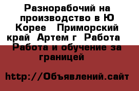 Разнорабочий на производство в Ю.Корее - Приморский край, Артем г. Работа » Работа и обучение за границей   